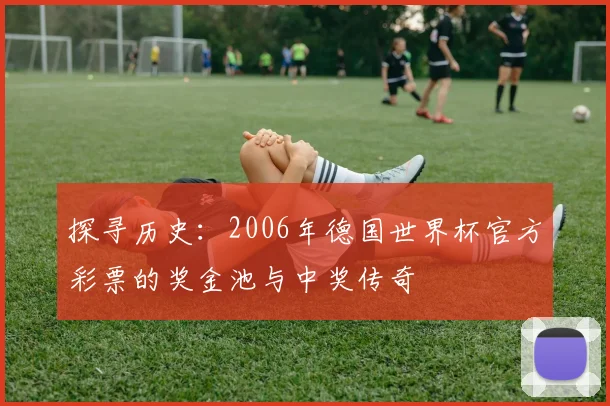 探寻历史：2006年德国世界杯官方彩票的奖金池与中奖传奇