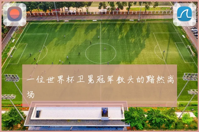 一位世界杯卫冕冠军教头的黯然离场