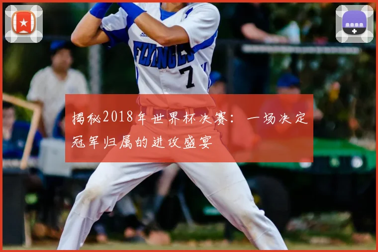 揭秘2018年世界杯决赛:一场决定冠军归属的进攻盛宴