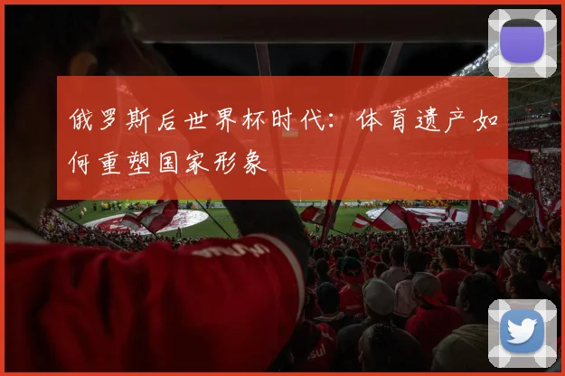 俄罗斯后世界杯时代：体育遗产如何重塑国家形象