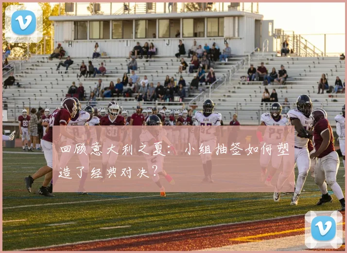 回顾意大利之夏：小组抽签如何塑造了经典对决？