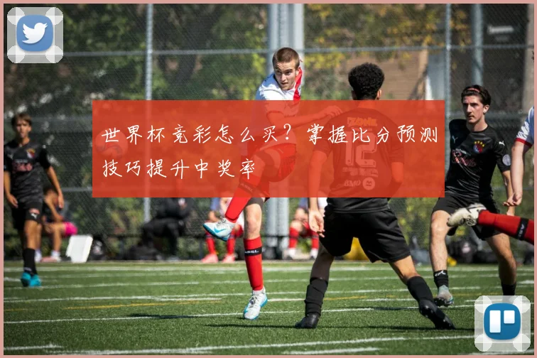 世界杯竞彩怎么买?掌握比分预测技巧提升中奖率