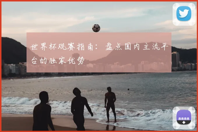 世界杯观赛指南:盘点国内主流平台的独家优势