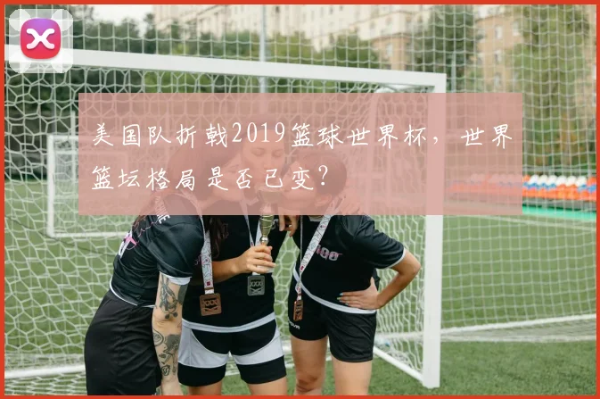 美国队折戟2019篮球世界杯，世界篮坛格局是否已变？