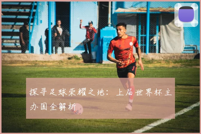 探寻足球荣耀之地：上届世界杯主办国全解析