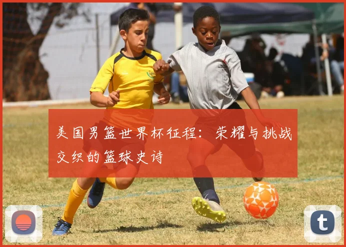 美国男篮世界杯征程：荣耀与挑战交织的篮球史诗