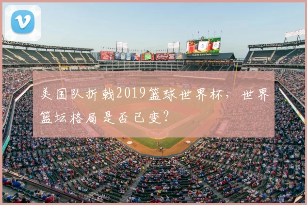 美国队折戟2019篮球世界杯，世界篮坛格局是否已变？