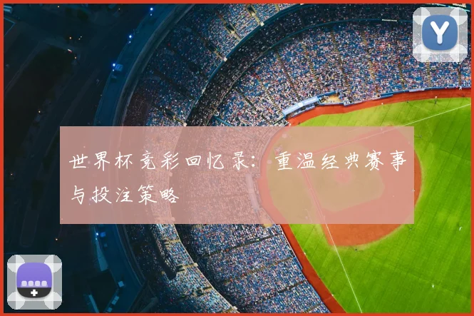 世界杯竞彩回忆录：重温经典赛事与投注策略