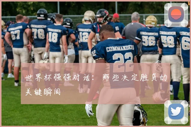 世界杯强强对话：那些决定胜负的关键瞬间