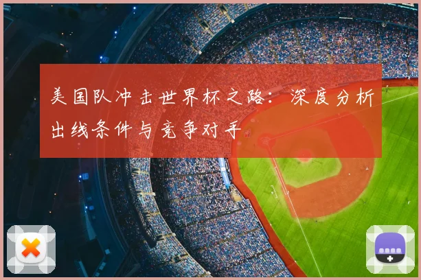 美国队冲击世界杯之路：深度分析出线条件与竞争对手