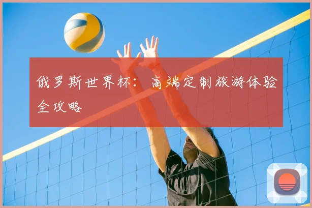 俄罗斯世界杯：高端定制旅游体验全攻略