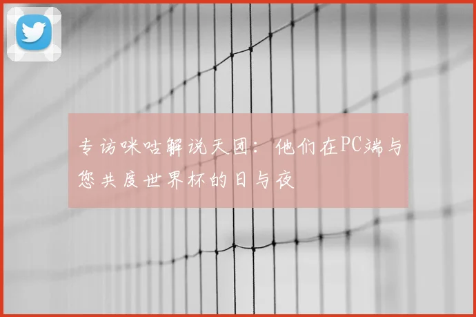 专访咪咕解说天团:他们在PC端与您共度世界杯的日与夜