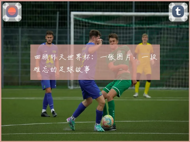 回顾昨天世界杯：一张图片，一段难忘的足球故事