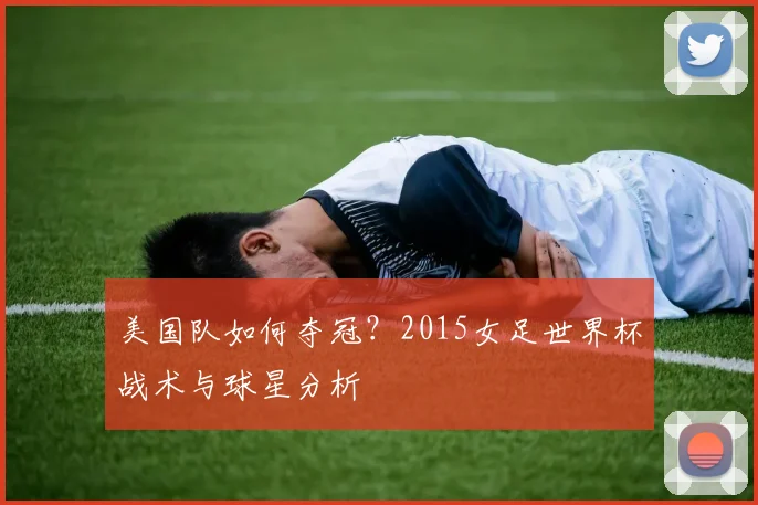 美国队如何夺冠？2015女足世界杯战术与球星分析