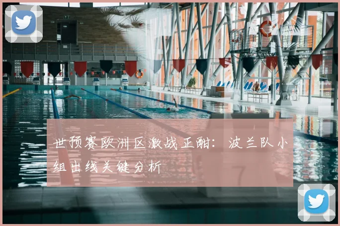 世预赛欧洲区激战正酣:波兰队小组出线关键分析