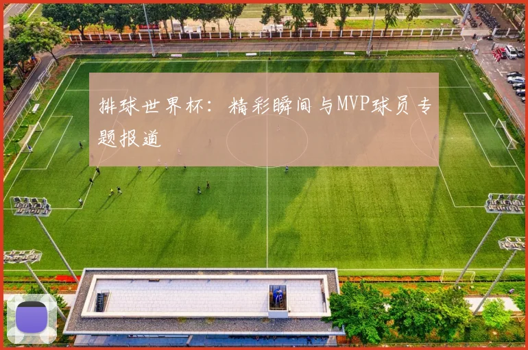排球世界杯:精彩瞬间与MVP球员专题报道