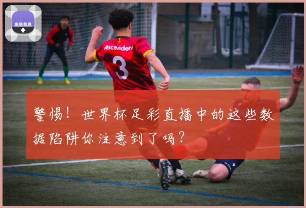 警惕！世界杯足彩直播中的这些数据陷阱你注意到了吗？