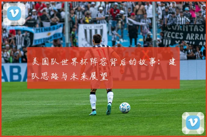 美国队世界杯阵容背后的故事：建队思路与未来展望