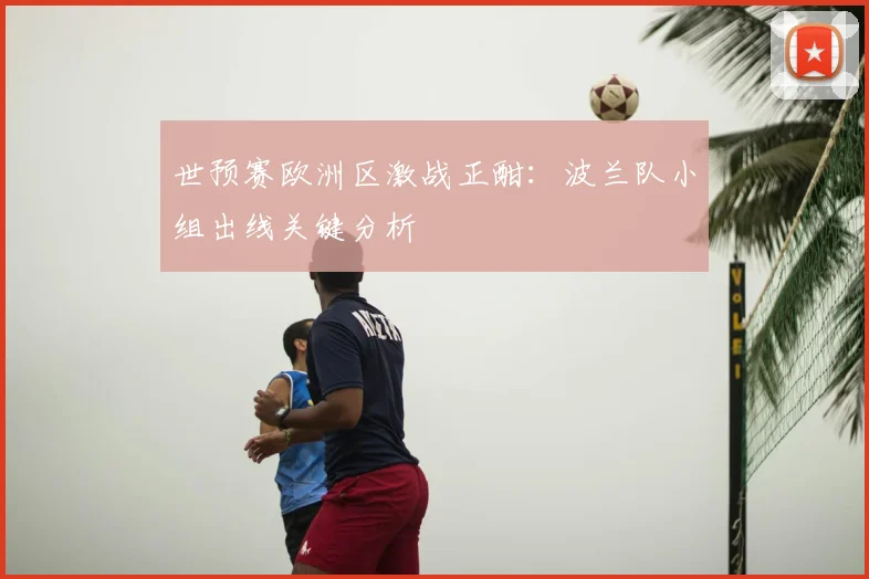 世预赛欧洲区激战正酣:波兰队小组出线关键分析