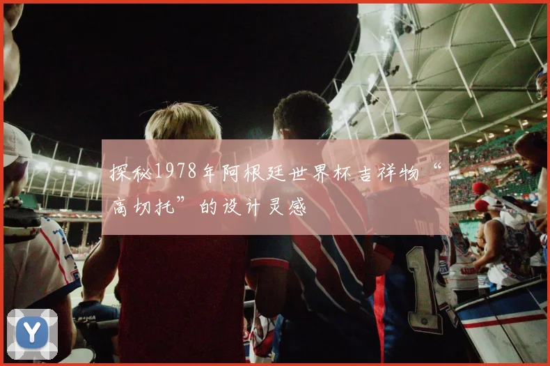 探秘1978年阿根廷世界杯吉祥物“高切托”的设计灵感