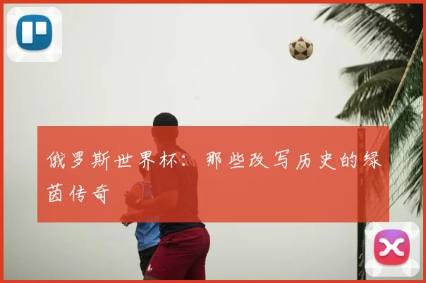俄罗斯世界杯：那些改写历史的绿茵传奇