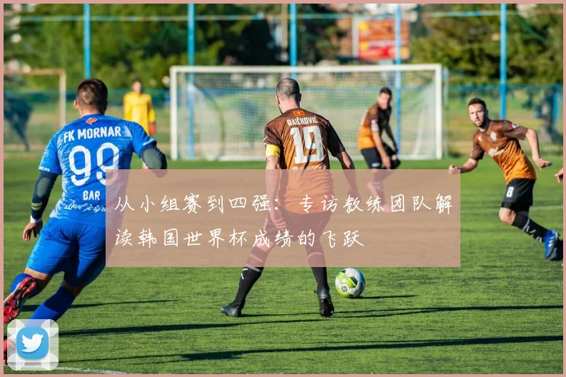 从小组赛到四强:专访教练团队解读韩国世界杯成绩的飞跃