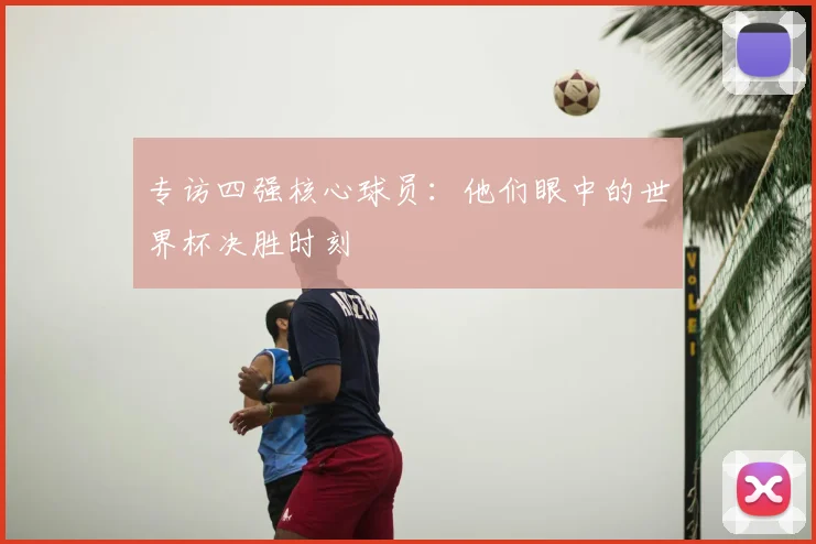 专访四强核心球员:他们眼中的世界杯决胜时刻