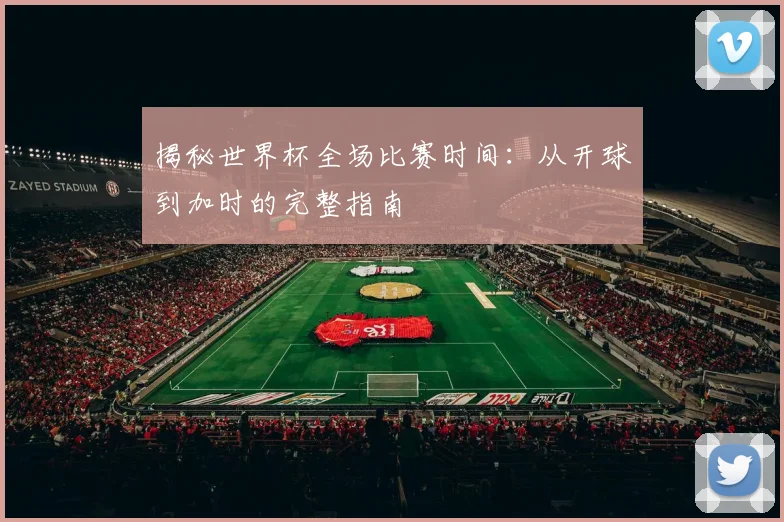 揭秘世界杯全场比赛时间：从开球到加时的完整指南