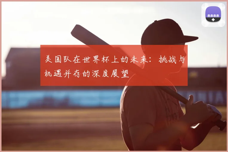 美国队在世界杯上的未来：挑战与机遇并存的深度展望