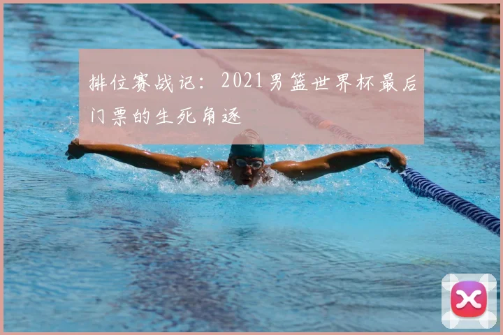 排位赛战记：2021男篮世界杯最后门票的生死角逐
