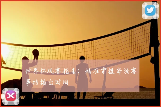 世界杯观赛指南:精准掌握每场赛事的播出时间