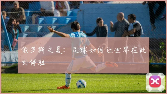 俄罗斯之夏：足球如何让世界在此刻停驻