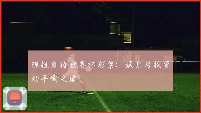 理性看待世界杯彩票:娱乐与投资的平衡之道