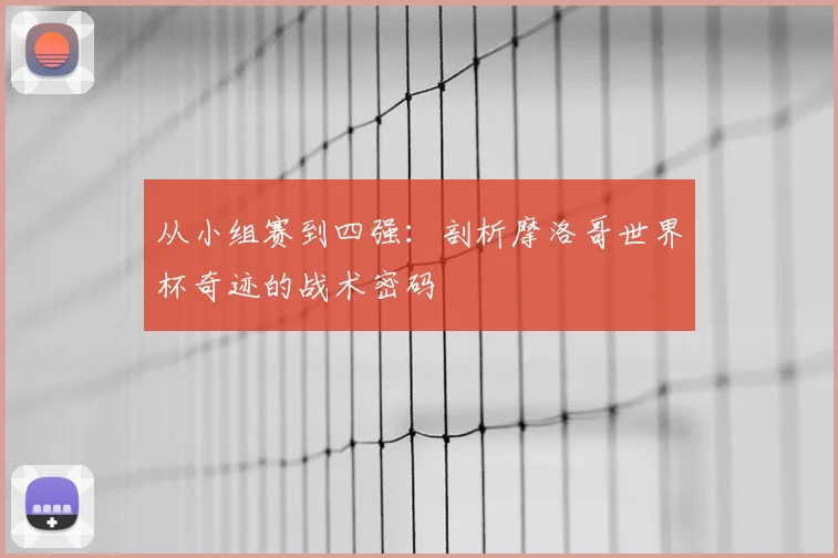 从小组赛到四强:剖析摩洛哥世界杯奇迹的战术密码