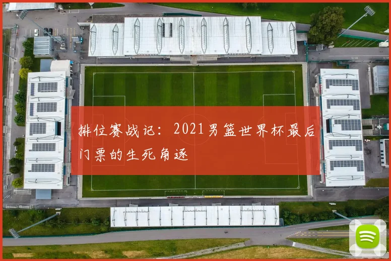 排位赛战记：2021男篮世界杯最后门票的生死角逐