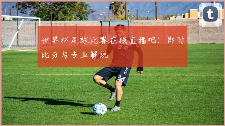 世界杯足球比赛在线直播吧：即时比分与专业解说