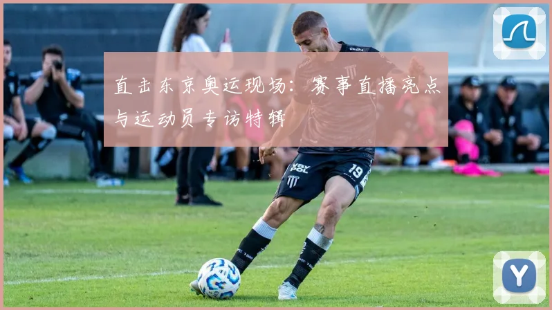 直击东京奥运现场：赛事直播亮点与运动员专访特辑