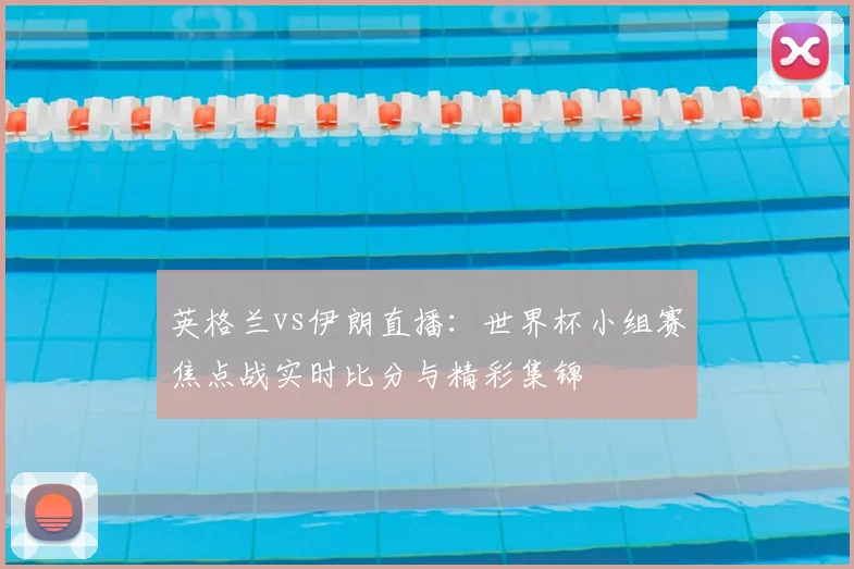 英格兰vs伊朗直播：世界杯小组赛焦点战实时比分与精彩集锦
