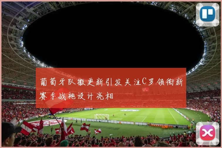 葡萄牙队徽更新引发关注C罗领衔新赛季战袍设计亮相