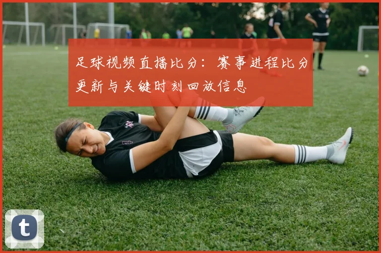 足球视频直播比分：赛事进程比分更新与关键时刻回放信息