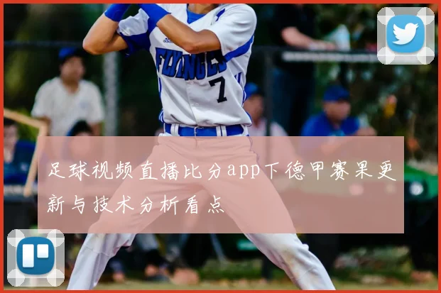 足球视频直播比分app下德甲赛果更新与技术分析看点