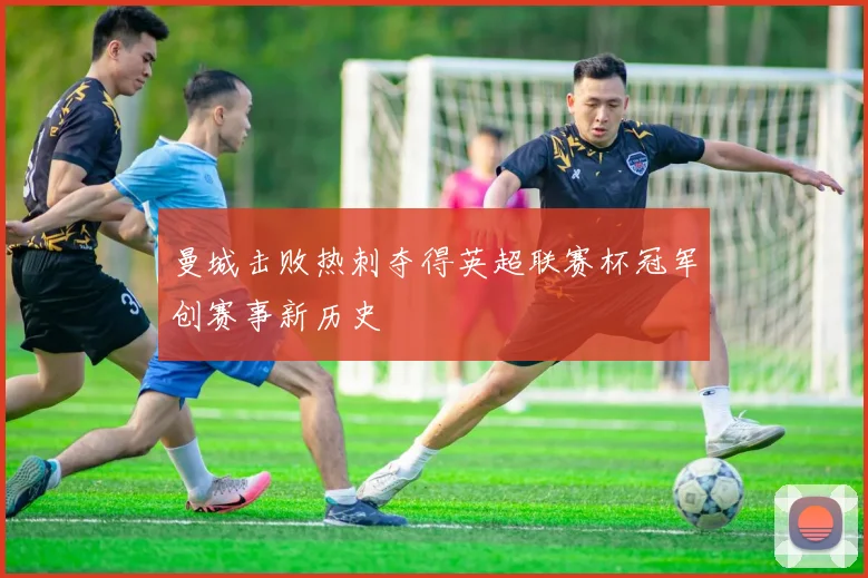 曼城击败热刺夺得英超联赛杯冠军创赛事新历史