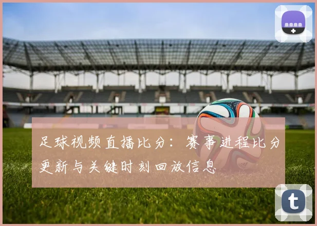 足球视频直播比分：赛事进程比分更新与关键时刻回放信息