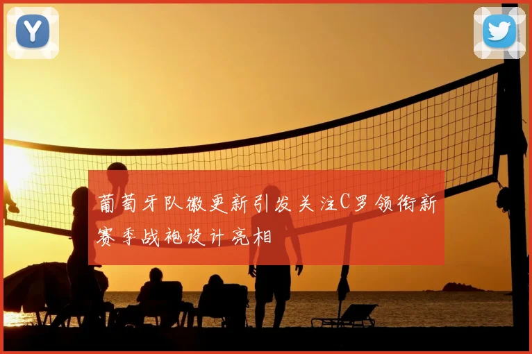 葡萄牙队徽更新引发关注C罗领衔新赛季战袍设计亮相