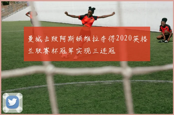 曼城击败阿斯顿维拉夺得2020英格兰联赛杯冠军实现三连冠