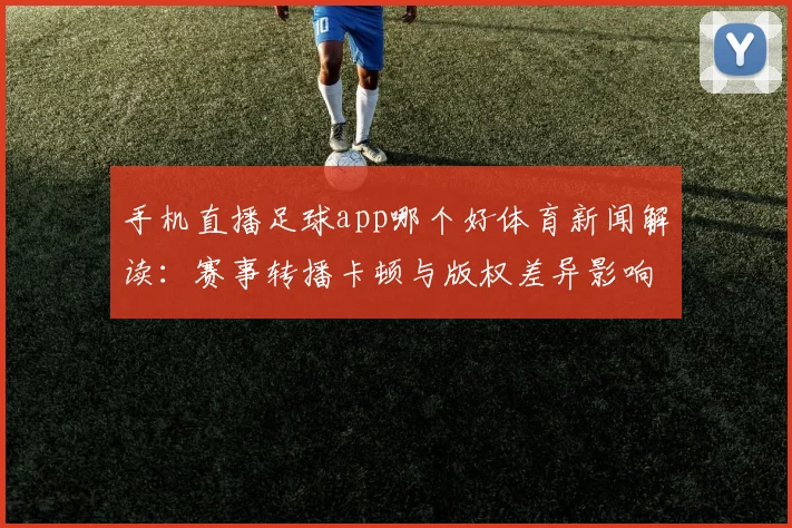 手机直播足球app哪个好体育新闻解读：赛事转播卡顿与版权差异影响观看体验