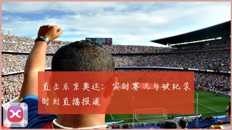 直击东京奥运:实时赛况与破纪录时刻直播报道