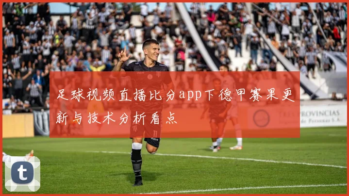 足球视频直播比分app下德甲赛果更新与技术分析看点