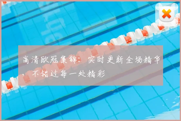 高清欧冠集锦:实时更新全场精华,不错过每一处精彩